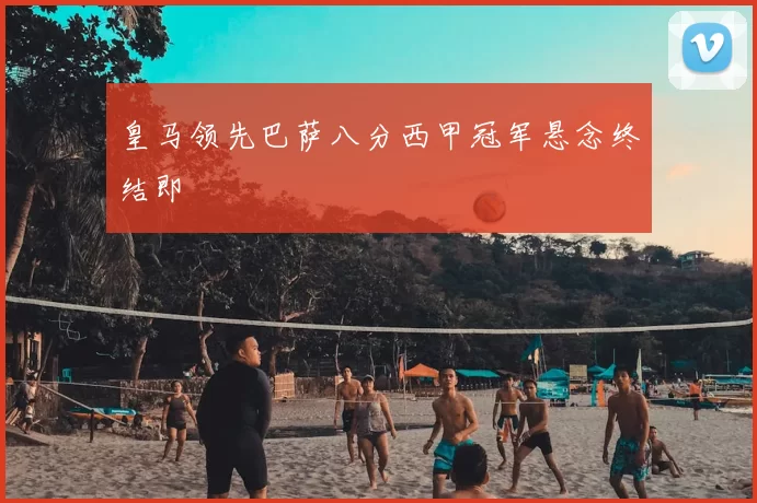 皇马领先巴萨八分西甲冠军悬念终结即