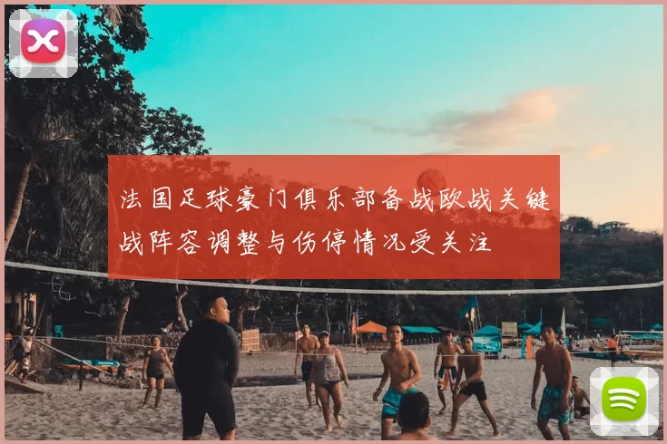 法国足球豪门俱乐部备战欧战关键战阵容调整与伤停情况受关注