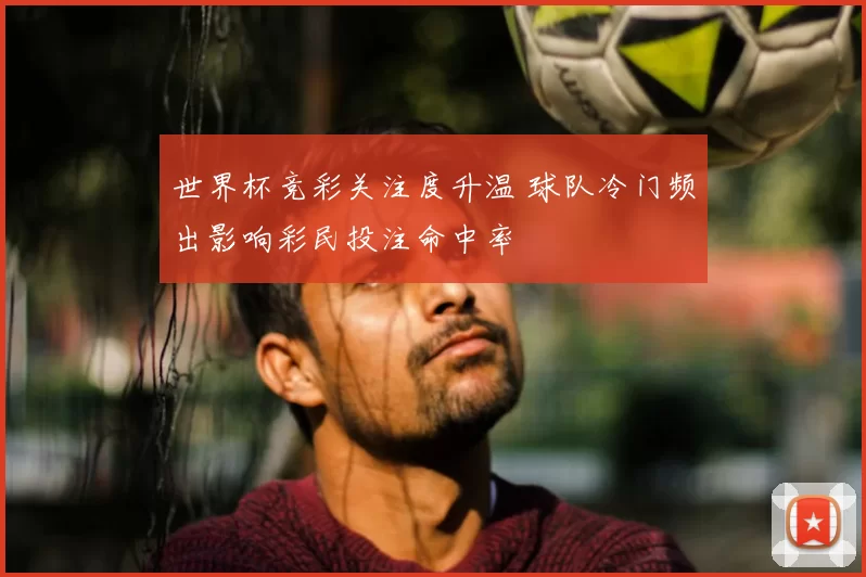 世界杯竞彩关注度升温 球队冷门频出影响彩民投注命中率