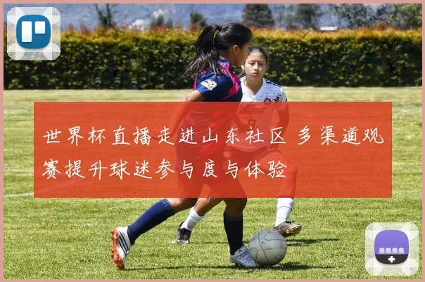 世界杯直播走进山东社区 多渠道观赛提升球迷参与度与体验