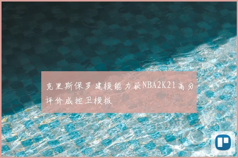 克里斯保罗建模能力获NBA2K21高分评价成控卫模板