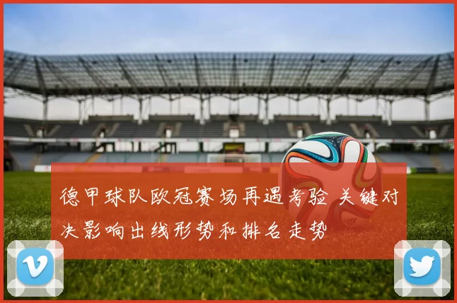 德甲球队欧冠赛场再遇考验 关键对决影响出线形势和排名走势