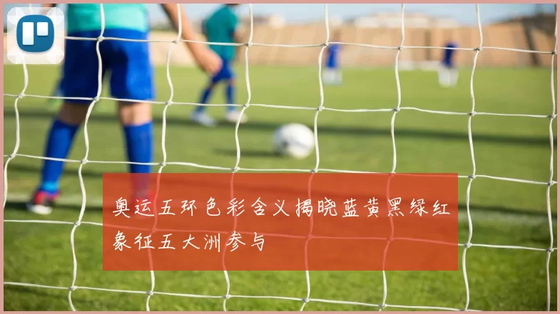 奥运五环色彩含义揭晓蓝黄黑绿红象征五大洲参与