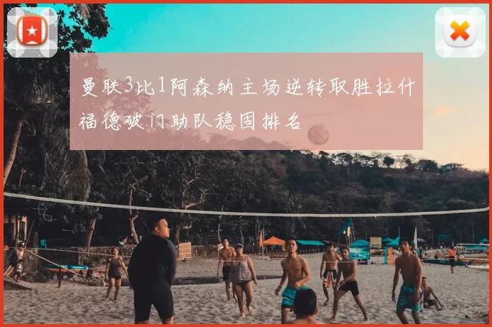 曼联3比1阿森纳主场逆转取胜拉什福德破门助队稳固排名