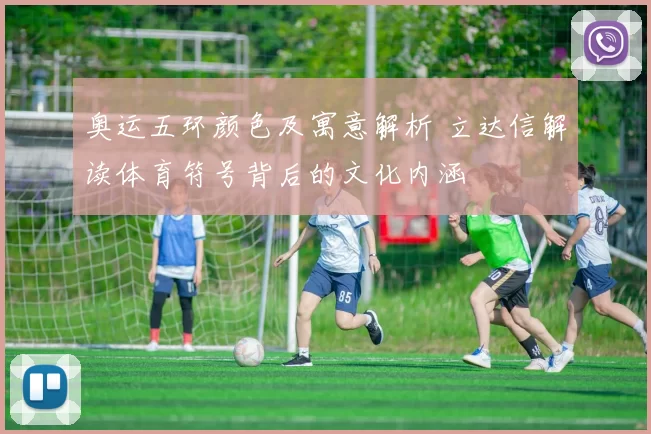 奥运五环颜色及寓意解析 立达信解读体育符号背后的文化内涵