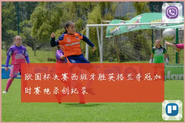 欧国杯决赛西班牙胜英格兰夺冠加时赛绝杀创纪录