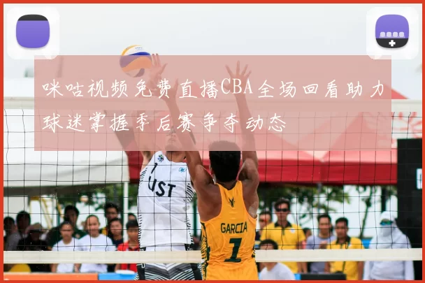 咪咕视频免费直播CBA全场回看助力球迷掌握季后赛争夺动态