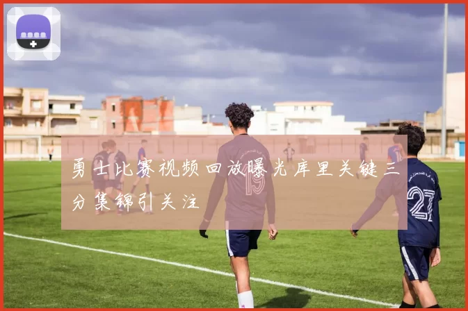 勇士比赛视频回放曝光库里关键三分集锦引关注