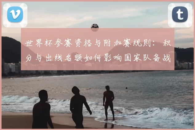 世界杯参赛资格与附加赛规则：积分与出线名额如何影响国家队备战