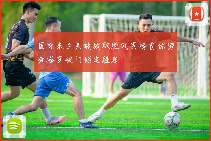 国际米兰关键战取胜巩固榜首优势劳塔罗破门锁定胜局