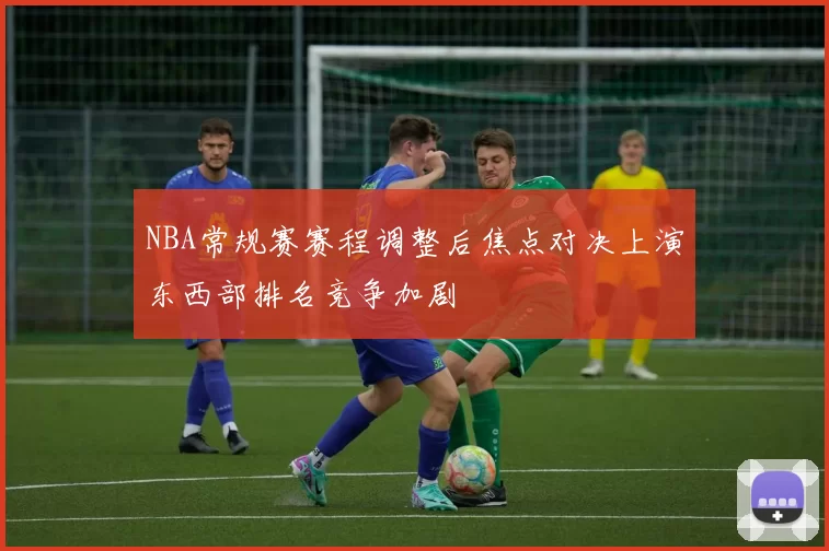 NBA常规赛赛程调整后焦点对决上演东西部排名竞争加剧