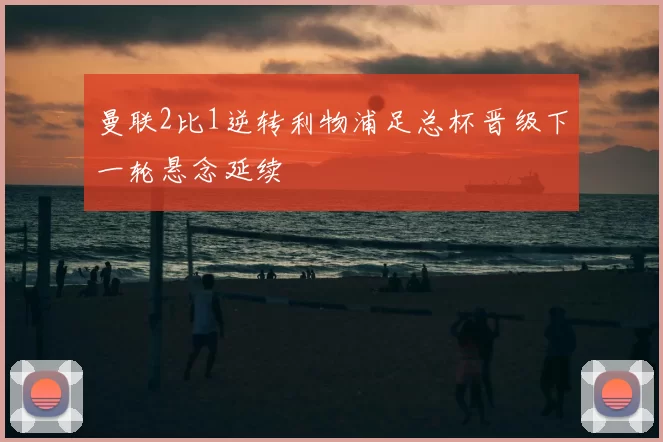 曼联2比1逆转利物浦足总杯晋级下一轮悬念延续