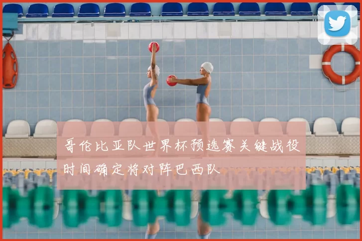 哥伦比亚队世界杯预选赛关键战役时间确定将对阵巴西队