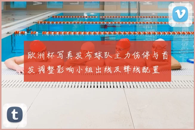 欧洲杯写真发布球队主力伤停与首发调整影响小组出线及锋线配置