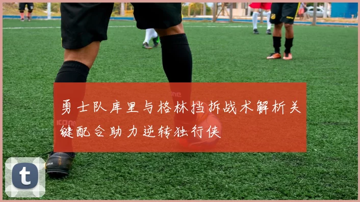 勇士队库里与格林挡拆战术解析关键配合助力逆转独行侠