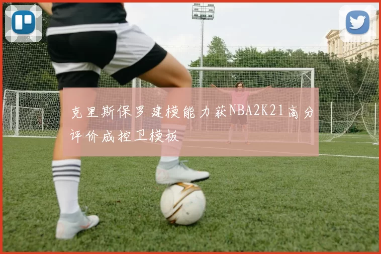 克里斯保罗建模能力获NBA2K21高分评价成控卫模板