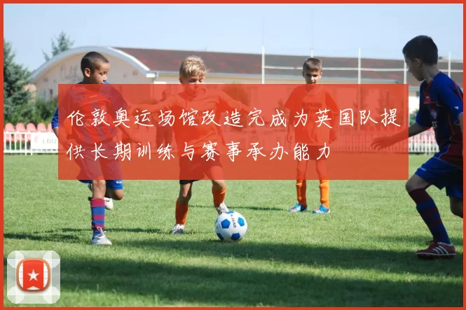 伦敦奥运场馆改造完成为英国队提供长期训练与赛事承办能力