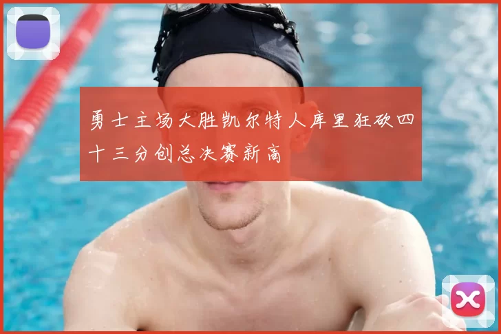 勇士主场大胜凯尔特人库里狂砍四十三分创总决赛新高