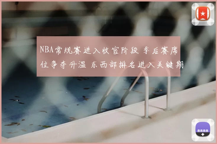 NBA常规赛进入收官阶段 季后赛席位争夺升温 东西部排名进入关键期