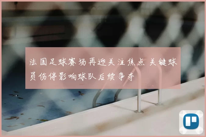 法国足球赛场再迎关注焦点 关键球员伤停影响球队后续争夺