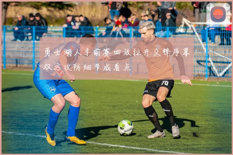 勇士湖人季前赛回放拉开交锋序幕双方攻防细节成看点