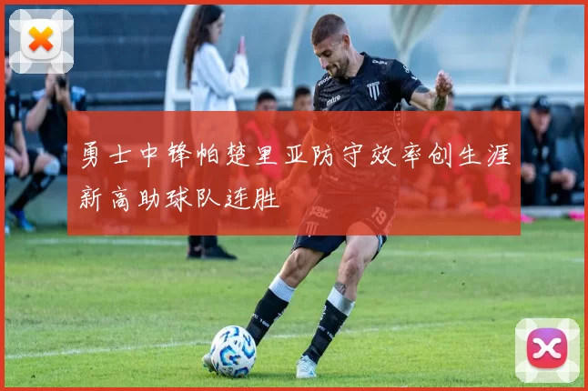 勇士中锋帕楚里亚防守效率创生涯新高助球队连胜