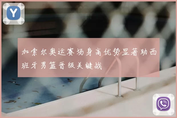 加索尔奥运赛场身高优势显著助西班牙男篮晋级关键战