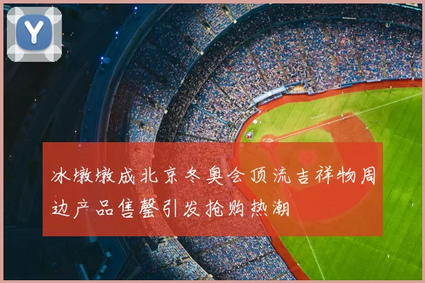 冰墩墩成北京冬奥会顶流吉祥物周边产品售罄引发抢购热潮