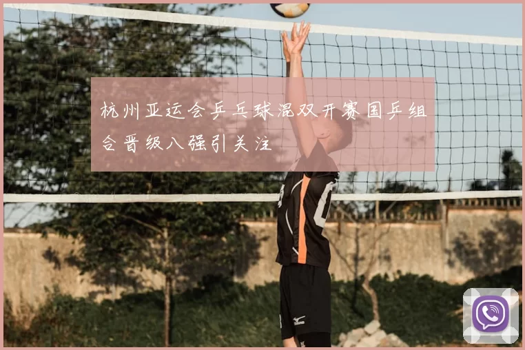 杭州亚运会乒乓球混双开赛国乒组合晋级八强引关注