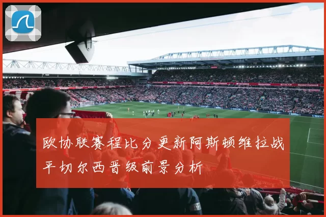 欧协联赛程比分更新阿斯顿维拉战平切尔西晋级前景分析