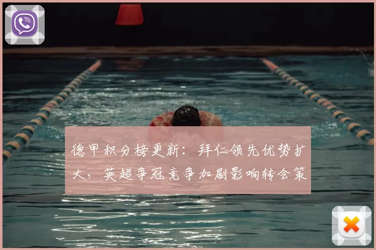 德甲积分榜更新：拜仁领先优势扩大，英超争冠竞争加剧影响转会策略