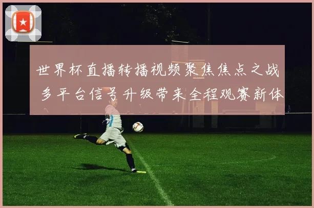 世界杯直播转播视频聚焦焦点之战 多平台信号升级带来全程观赛新体验