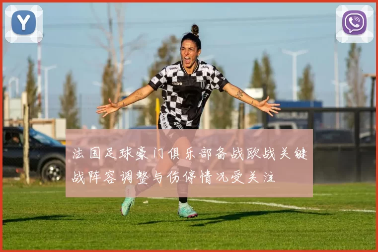 法国足球豪门俱乐部备战欧战关键战阵容调整与伤停情况受关注