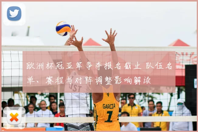 欧洲杯冠亚军争夺报名截止 队伍名单、赛程与对阵调整影响解读