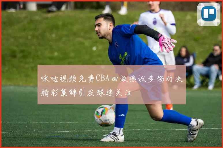 咪咕视频免费CBA回放热议多场对决精彩集锦引发球迷关注