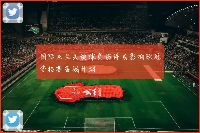 国际米兰关键球员伤停或影响欧冠资格赛备战计划