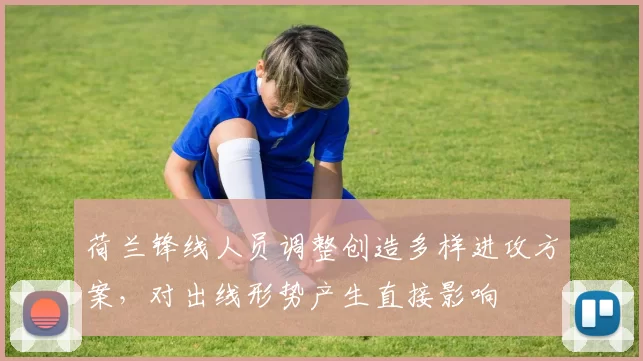 荷兰锋线人员调整创造多样进攻方案,对出线形势产生直接影响