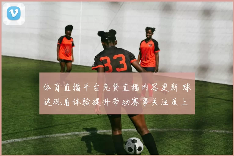 体育直播平台免费直播内容更新 球迷观看体验提升带动赛事关注度上升
