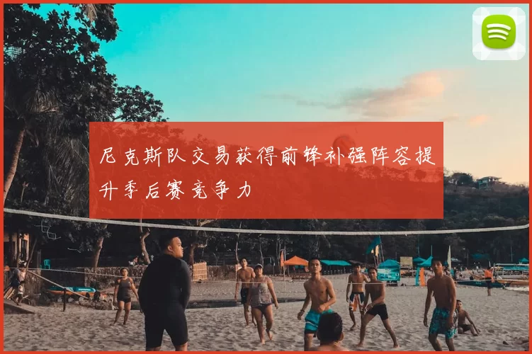 尼克斯队交易获得前锋补强阵容提升季后赛竞争力