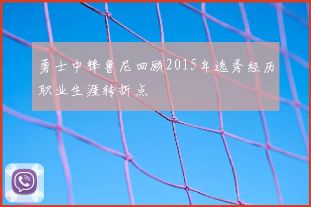 勇士中锋鲁尼回顾2015年选秀经历职业生涯转折点